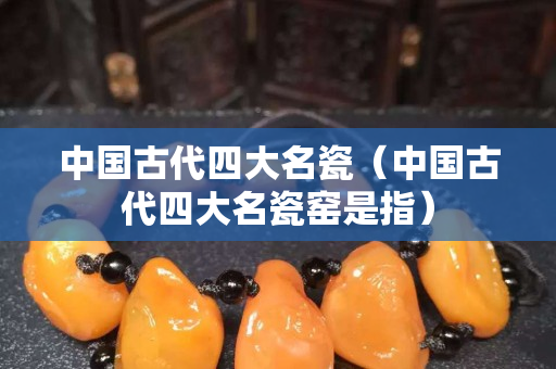 中国古代四大名瓷（中国古代四大名瓷窑是指）