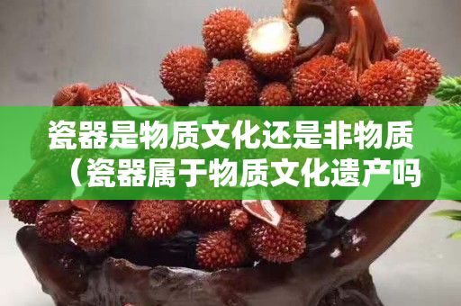 瓷器是物质文化还是非物质（瓷器属于物质文化遗产吗）