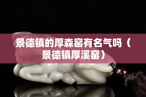 景德镇的厚森窑有名气吗（景德镇厚溪窑）