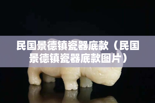 民国景德镇瓷器底款（民国景德镇瓷器底款图片）