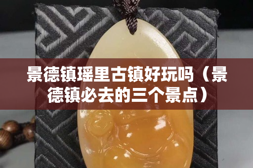 景德镇瑶里古镇好玩吗（景德镇必去的三个景点）