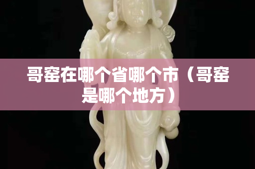 哥窑在哪个省哪个市（哥窑是哪个地方）