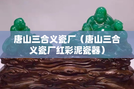 唐山三合义瓷厂（唐山三合义瓷厂红彩泥瓷器）