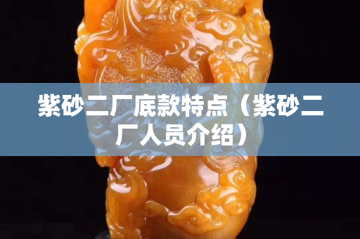 紫砂二厂底款特点（紫砂二厂人员介绍）