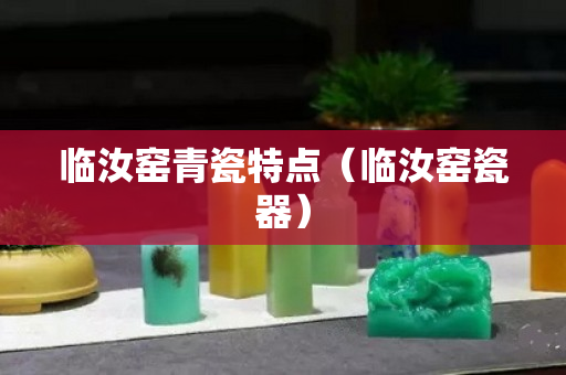 临汝窑青瓷特点（临汝窑瓷器）