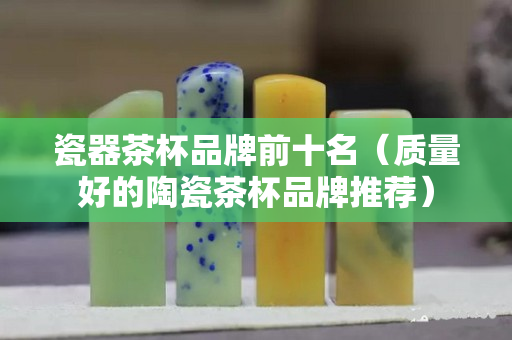 瓷器茶杯品牌前十名（质量好的陶瓷茶杯品牌推荐）