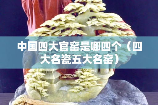 中国四大官窑是哪四个（四大名瓷五大名窑）