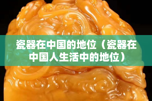 瓷器在中国的地位（瓷器在中国人生活中的地位）