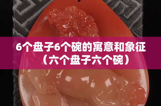 6个盘子6个碗的寓意和象征（六个盘子六个碗）