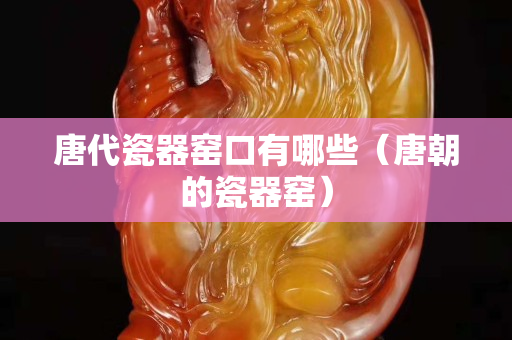 唐代瓷器窑口有哪些（唐朝的瓷器窑）