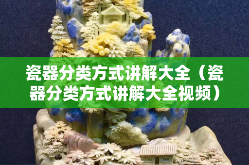 瓷器分类方式讲解大全（瓷器分类方式讲解大全视频）
