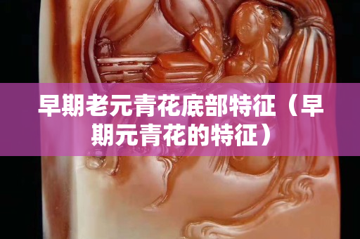 早期老元青花底部特征（早期元青花的特征）