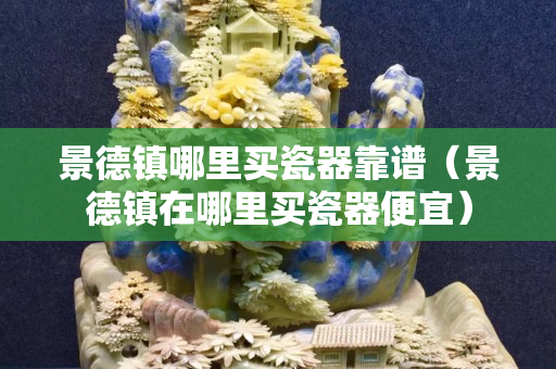 景德镇哪里买瓷器靠谱（景德镇在哪里买瓷器便宜）