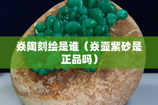 焱陶刻绘是谁（焱壶紫砂是正品吗）
