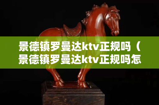 景德镇罗曼达ktv正规吗（景德镇罗曼达ktv正规吗怎么样）