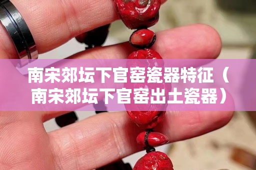 南宋郊坛下官窑瓷器特征（南宋郊坛下官窑出土瓷器）