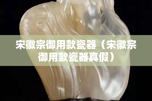 宋徽宗御用款瓷器（宋徽宗御用款瓷器真假）