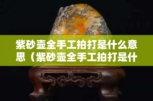 紫砂壶全手工拍打是什么意思（紫砂壶全手工拍打是什么意思呢）