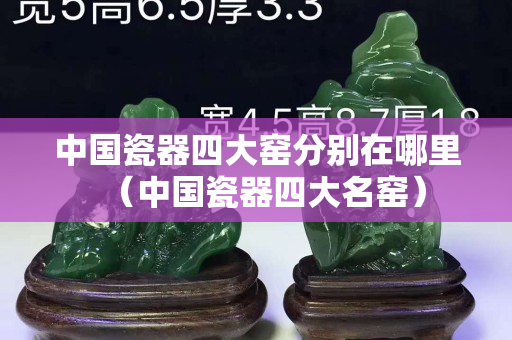中国瓷器四大窑分别在哪里（中国瓷器四大名窑）