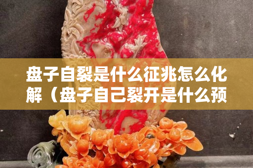 盘子自裂是什么征兆怎么化解（盘子自己裂开是什么预兆）