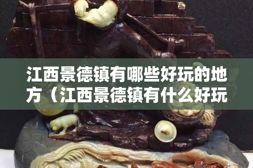 江西景德镇有哪些好玩的地方（江西景德镇有什么好玩的地方吗）