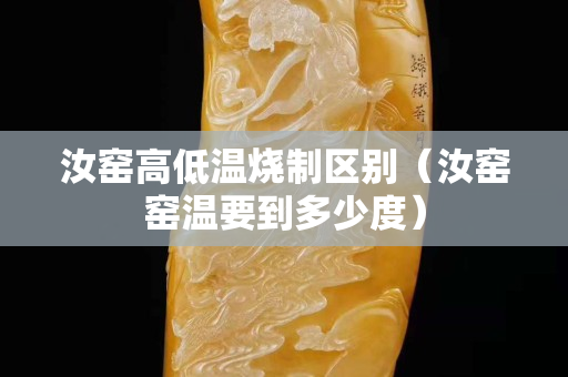 汝窑高低温烧制区别（汝窑窑温要到多少度）