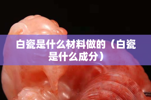 白瓷是什么材料做的（白瓷是什么成分）