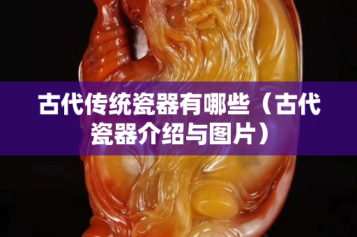 古代传统瓷器有哪些（古代瓷器介绍与图片）
