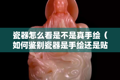 瓷器怎么看是不是真手绘（如何鉴别瓷器是手绘还是贴画）