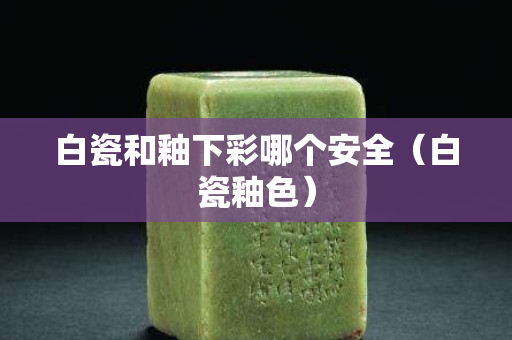 白瓷和釉下彩哪个安全（白瓷釉色）