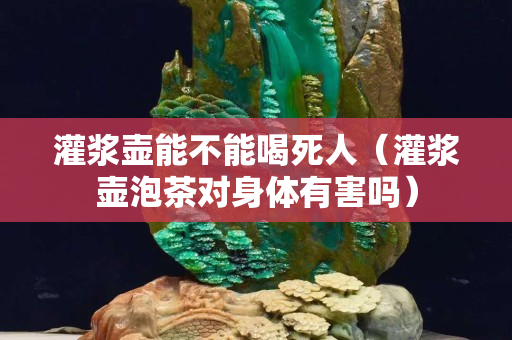 灌浆壶能不能喝死人（灌浆壶泡茶对身体有害吗）