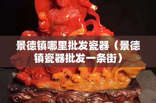 景德镇哪里批发瓷器（景德镇瓷器批发一条街）