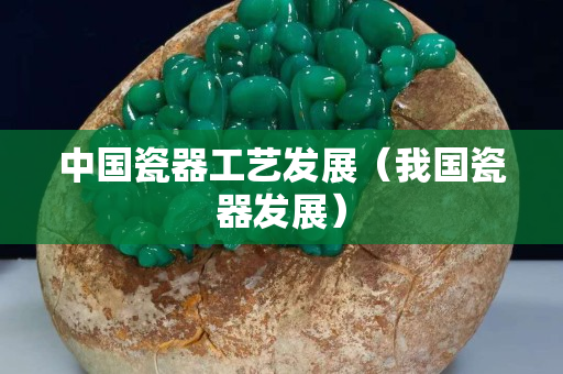 中国瓷器工艺发展（我国瓷器发展）