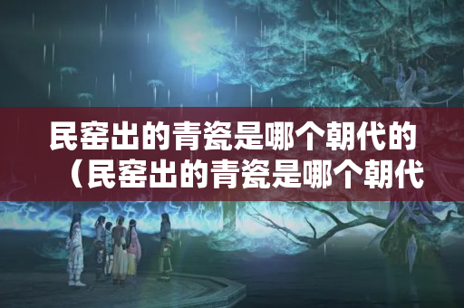民窑出的青瓷是哪个朝代的（民窑出的青瓷是哪个朝代的窑口）