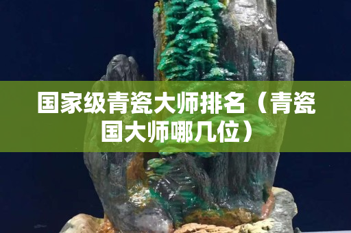 国家级青瓷大师排名（青瓷国大师哪几位）