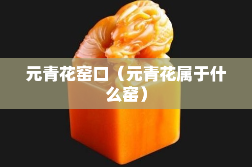 元青花窑口（元青花属于什么窑）