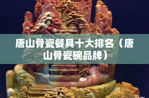 唐山骨瓷餐具十大排名（唐山骨瓷碗品牌）