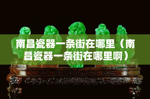 南昌瓷器一条街在哪里（南昌瓷器一条街在哪里啊）