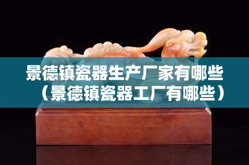 景德镇瓷器生产厂家有哪些（景德镇瓷器工厂有哪些）