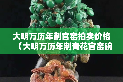 大明万历年制官窑拍卖价格（大明万历年制青花官窑碗拍卖）