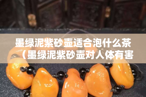墨绿泥紫砂壶适合泡什么茶（墨绿泥紫砂壶对人体有害）
