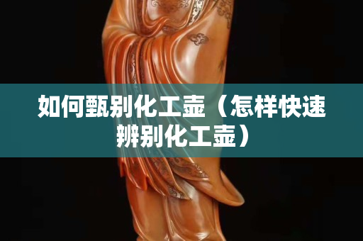 如何甄别化工壶（怎样快速辨别化工壶）