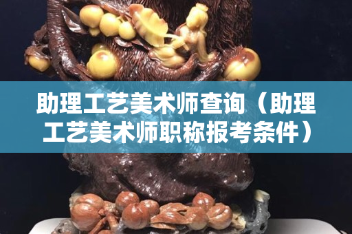 助理工艺美术师查询（助理工艺美术师职称报考条件）