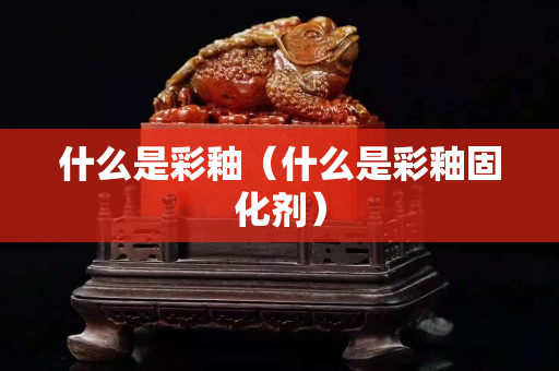 什么是彩釉（什么是彩釉固化剂）