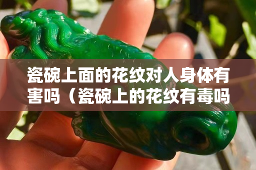 瓷碗上面的花纹对人身体有害吗（瓷碗上的花纹有毒吗）
