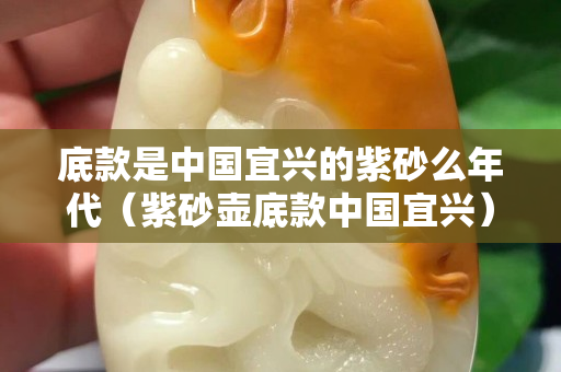 底款是中国宜兴的紫砂么年代（紫砂壶底款中国宜兴）