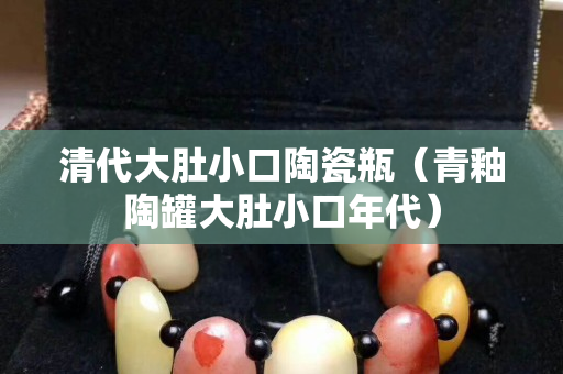 清代大肚小口陶瓷瓶（青釉陶罐大肚小口年代）