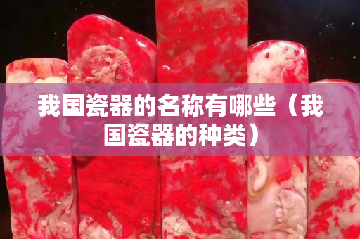我国瓷器的名称有哪些（我国瓷器的种类）