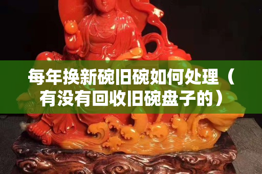 每年换新碗旧碗如何处理（有没有回收旧碗盘子的）