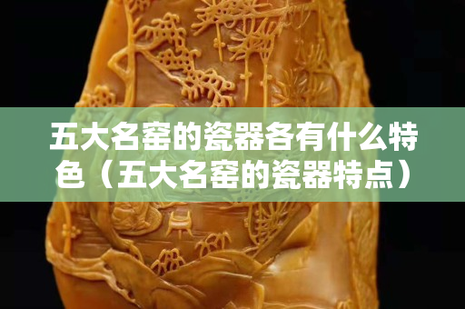 五大名窑的瓷器各有什么特色（五大名窑的瓷器特点）